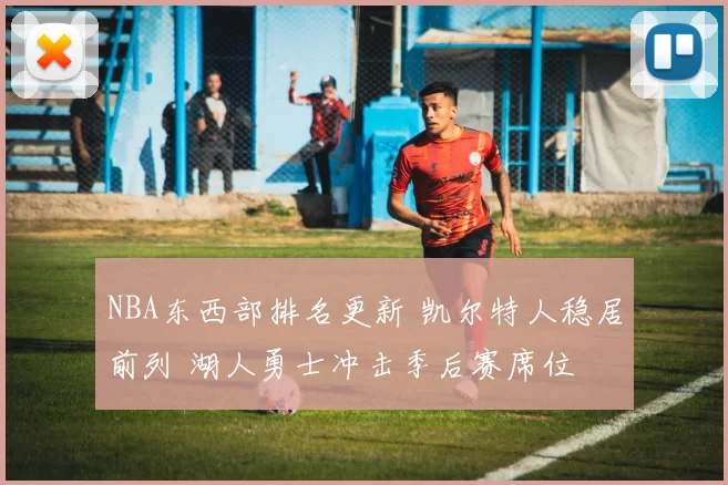 NBA东西部排名更新 凯尔特人稳居前列 湖人勇士冲击季后赛席位
