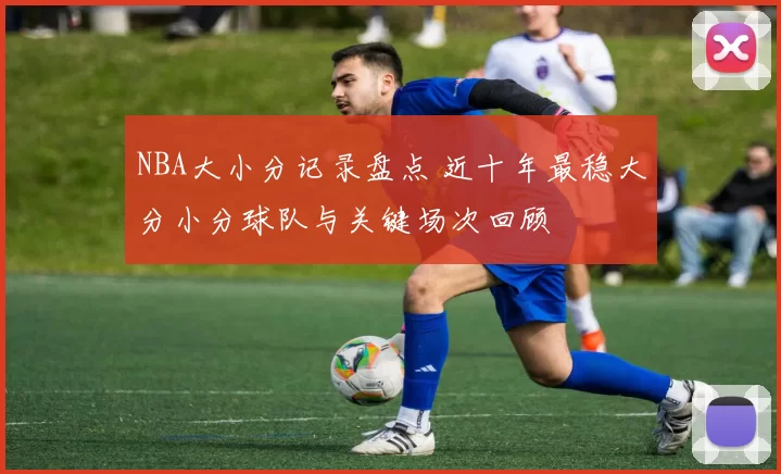NBA大小分记录盘点 近十年最稳大分小分球队与关键场次回顾