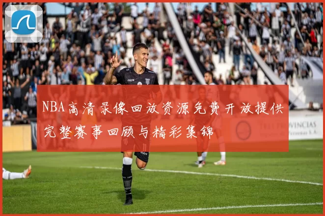 NBA高清录像回放资源免费开放提供完整赛事回顾与精彩集锦