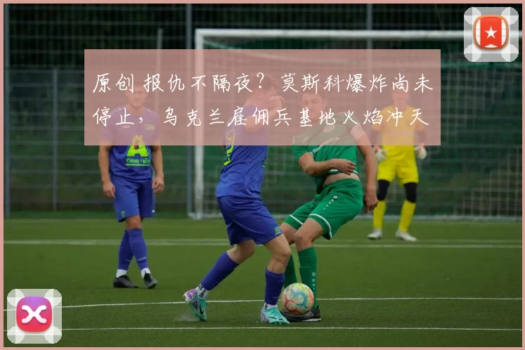 原创 报仇不隔夜？莫斯科爆炸尚未停止，乌克兰雇佣兵基地火焰冲天！俄军500枚导弹连夜报复