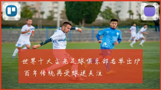 世界十大古老足球俱乐部名单出炉 百年传统再受球迷关注