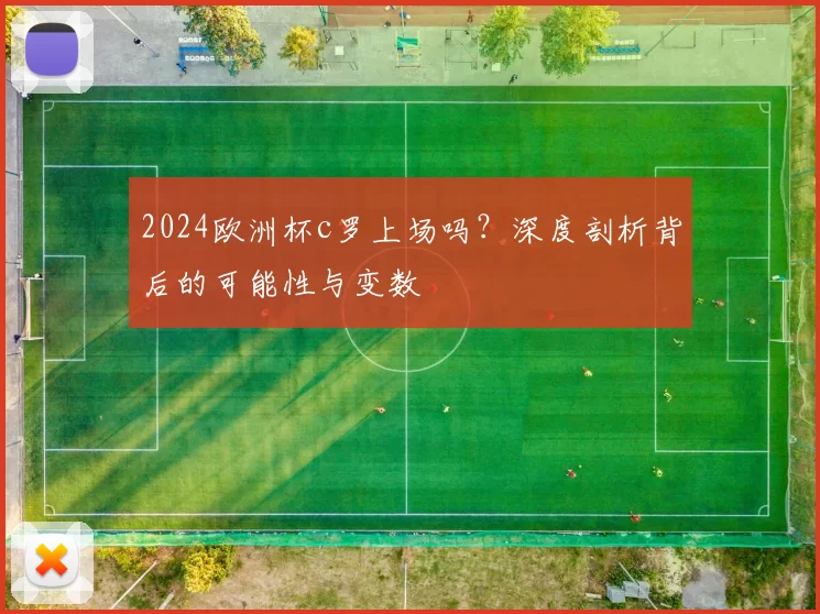 2024欧洲杯c罗上场吗？深度剖析背后的可能性与变数