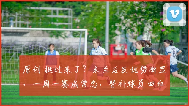 原创 挺过来了？米兰后发优势渐显，一周一赛成常态，替补球员回血