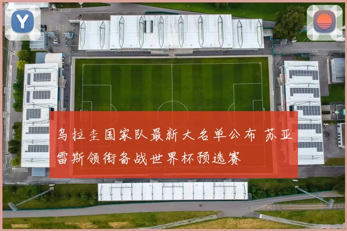 乌拉圭国家队最新大名单公布 苏亚雷斯领衔备战世界杯预选赛