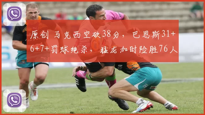 原创 马克西空砍38分，巴恩斯31+6+7+罚球绝杀，猛龙加时险胜76人