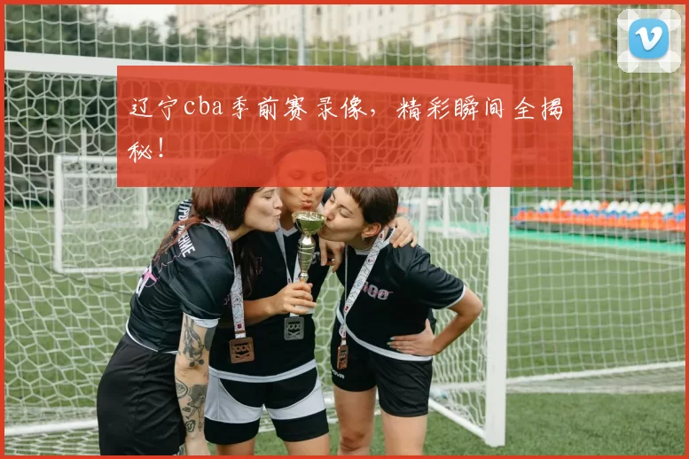 辽宁cba季前赛录像,精彩瞬间全揭秘!