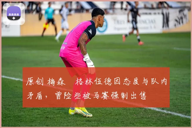 原创 梅森・格林伍德因态度与队内矛盾，曾险些被马赛强制出售