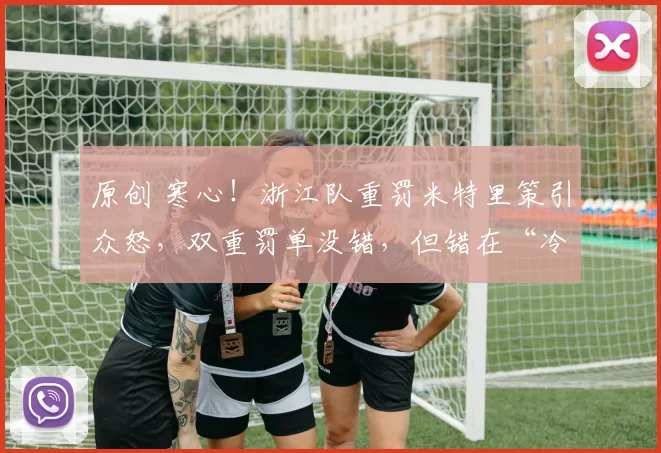 原创 寒心!浙江队重罚米特里策引众怒,双重罚单没错,但错在“冷血”