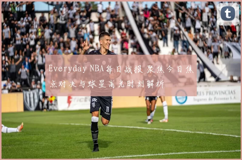 Everyday NBA每日战报 聚焦今日焦点对决与球星高光时刻解析