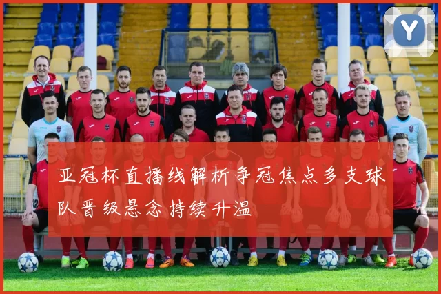 亚冠杯直播线解析争冠焦点多支球队晋级悬念持续升温