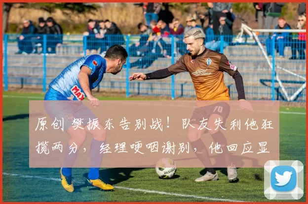 原创 樊振东告别战！队友失利他狂揽两分，经理哽咽谢别，他回应显格局