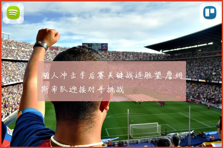 湖人冲击季后赛关键战连胜望 詹姆斯率队迎接对手挑战