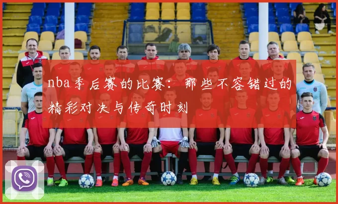 nba季后赛的比赛:那些不容错过的精彩对决与传奇时刻