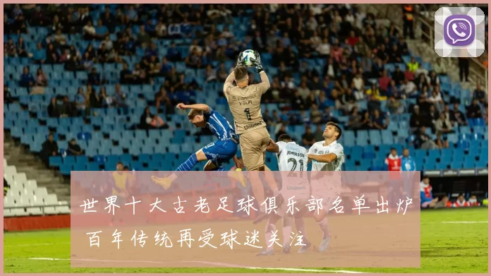 世界十大古老足球俱乐部名单出炉 百年传统再受球迷关注