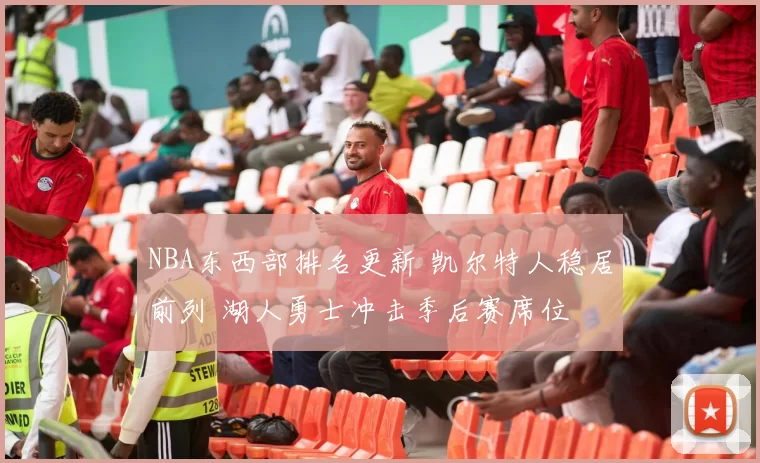 NBA东西部排名更新 凯尔特人稳居前列 湖人勇士冲击季后赛席位