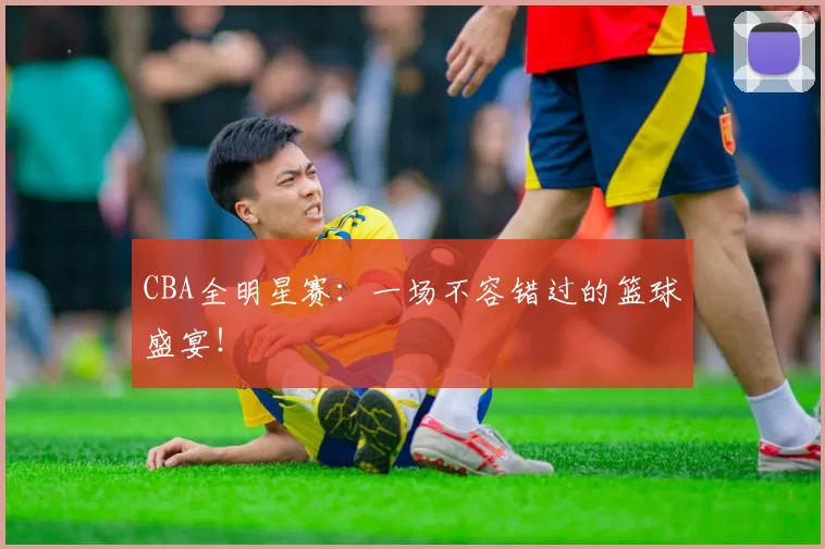 CBA全明星赛：一场不容错过的篮球盛宴！