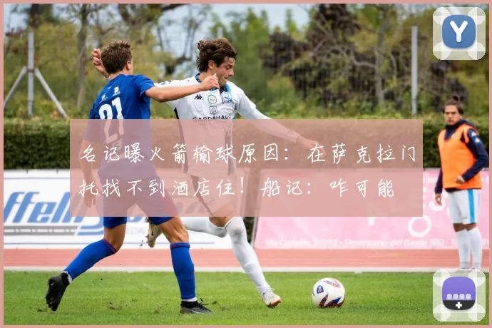 名记曝火箭输球原因:在萨克拉门托找不到酒店住!船记:咋可能