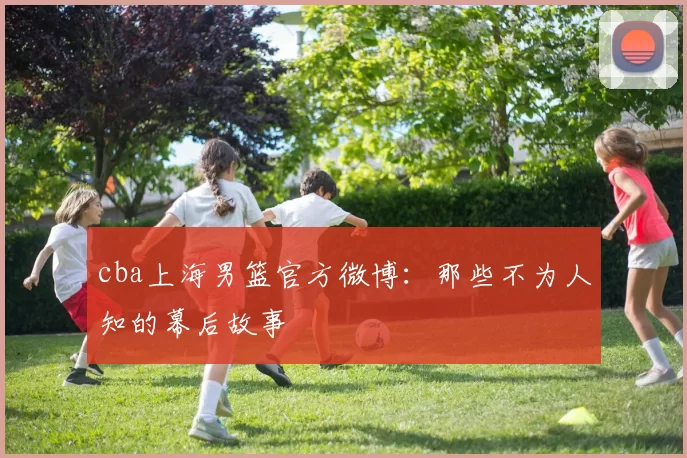 cba上海男篮官方微博:那些不为人知的幕后故事