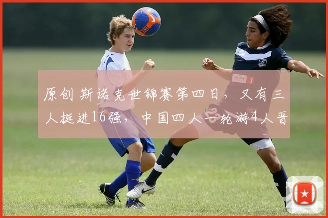 原创 斯诺克世锦赛第四日，又有三人挺进16强，中国四人一轮游4人晋级，险爆大冷