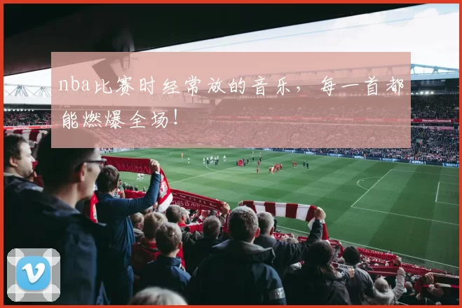 nba比赛时经常放的音乐，每一首都能燃爆全场！