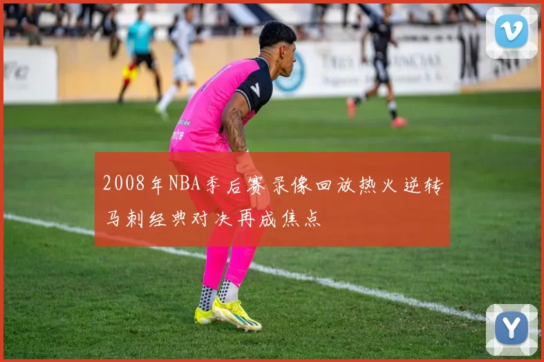 2008年NBA季后赛录像回放热火逆转马刺经典对决再成焦点