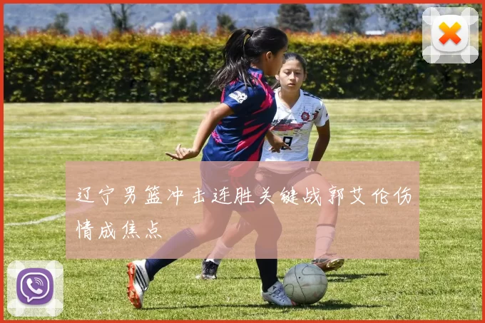 辽宁男篮冲击连胜关键战郭艾伦伤情成焦点