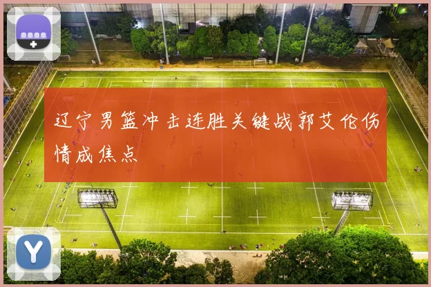 辽宁男篮冲击连胜关键战郭艾伦伤情成焦点