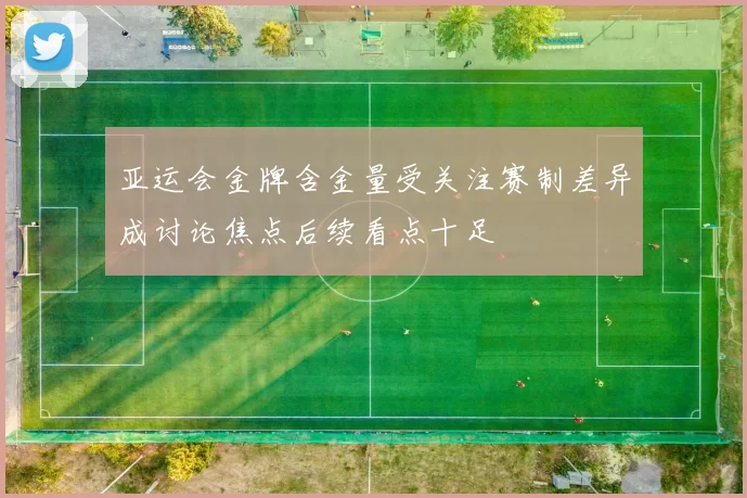 亚运会金牌含金量受关注赛制差异成讨论焦点后续看点十足