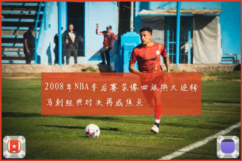 2008年NBA季后赛录像回放热火逆转马刺经典对决再成焦点
