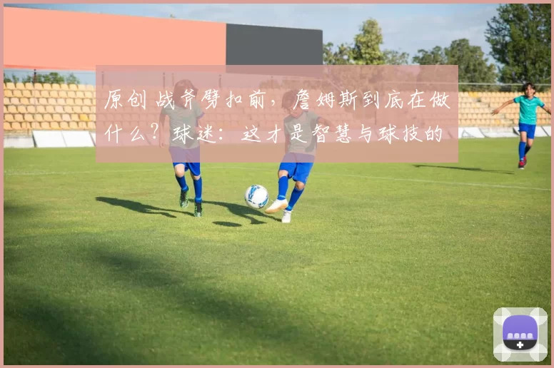 原创 战斧劈扣前，詹姆斯到底在做什么？球迷：这才是智慧与球技的巅峰表现