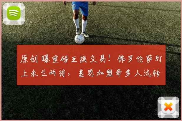 原创 曝重磅互换交易！佛罗伦萨盯上米兰两将，基恩加盟牵多人流转！