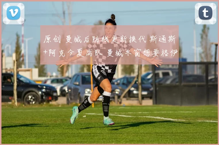 原创 曼城后防线更新换代 斯通斯+阿克今夏离队 曼城冬窗想要格伊