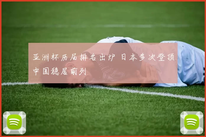 亚洲杯历届排名出炉 日本多次登顶中国稳居前列