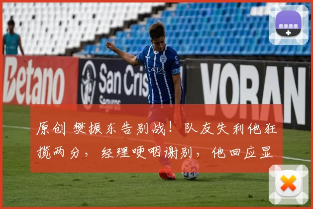 原创 樊振东告别战！队友失利他狂揽两分，经理哽咽谢别，他回应显格局