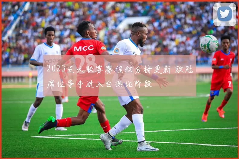 2023五大联赛赛程积分榜更新 欧冠席位争夺进入白热化阶段