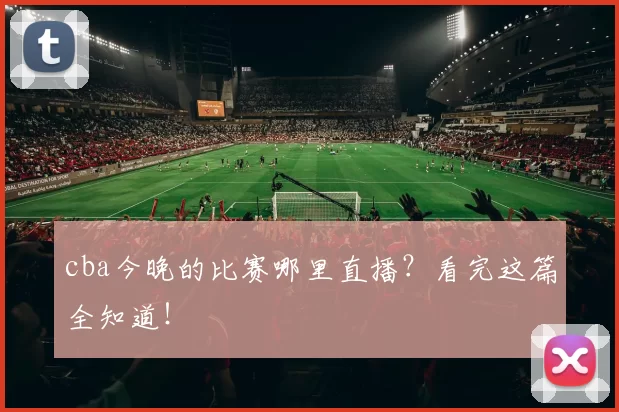 cba今晚的比赛哪里直播？看完这篇全知道！