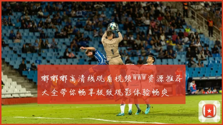 嘟嘟嘟高清线观看视频WWW资源推荐大全带你畅享极致观影体验畅爽