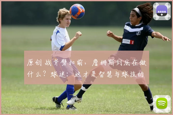 原创 战斧劈扣前，詹姆斯到底在做什么？球迷：这才是智慧与球技的巅峰表现