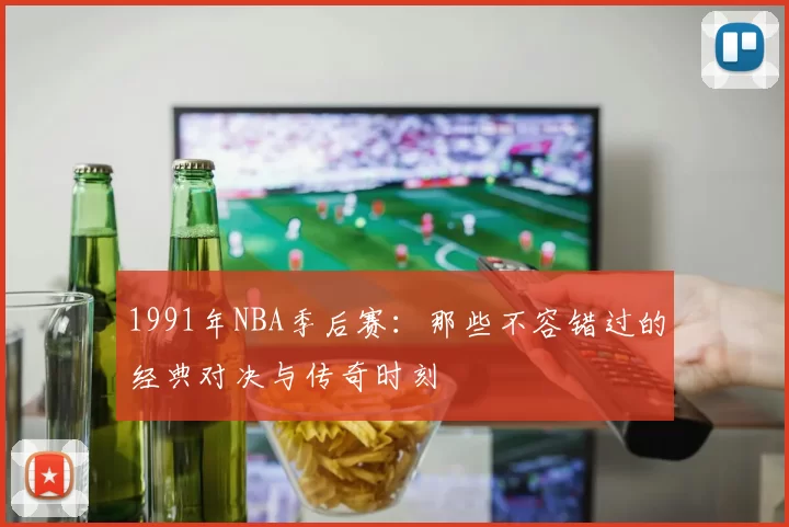 1991年NBA季后赛:那些不容错过的经典对决与传奇时刻