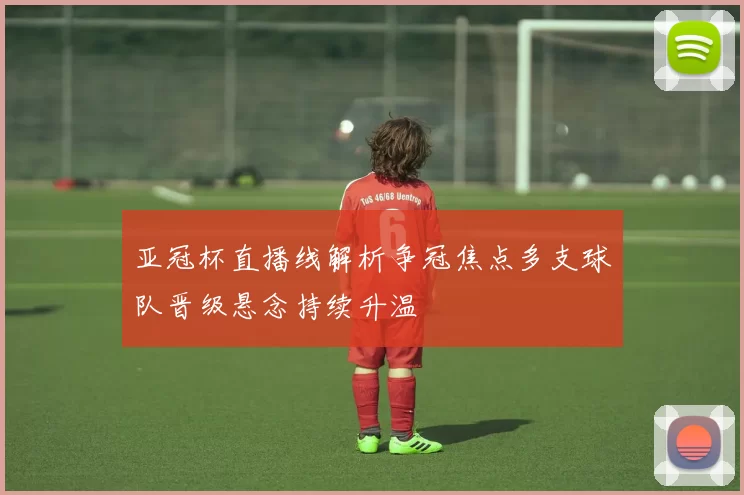 亚冠杯直播线解析争冠焦点多支球队晋级悬念持续升温