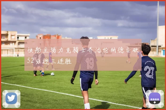 快船主场力克骑士乔治伦纳德合砍52分迎三连胜