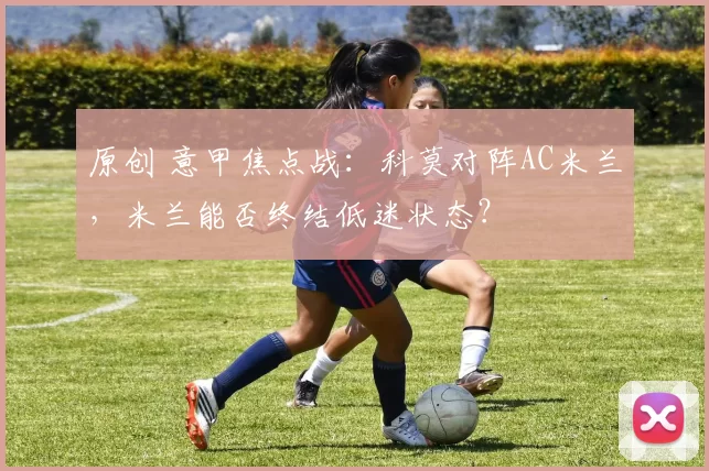 原创 意甲焦点战：科莫对阵AC米兰，米兰能否终结低迷状态？