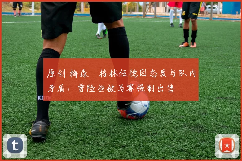 原创 梅森・格林伍德因态度与队内矛盾，曾险些被马赛强制出售