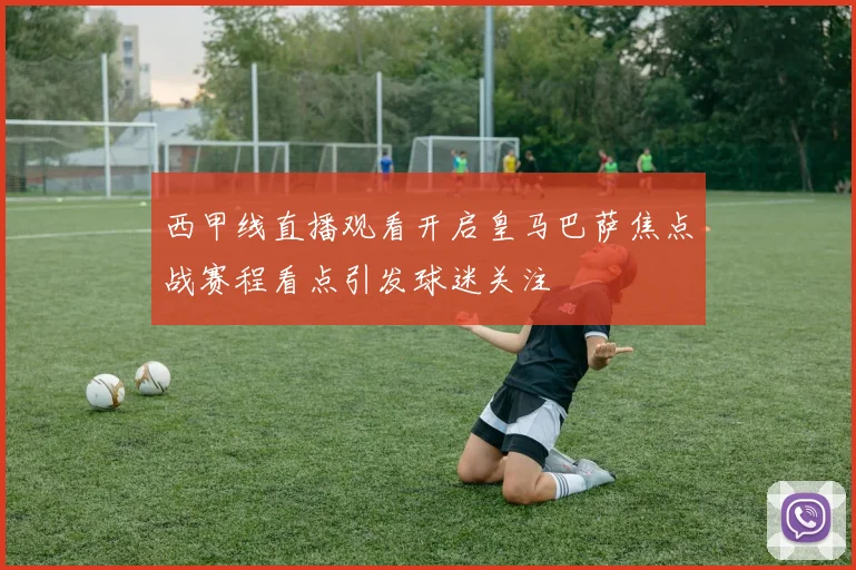 西甲线直播观看开启皇马巴萨焦点战赛程看点引发球迷关注