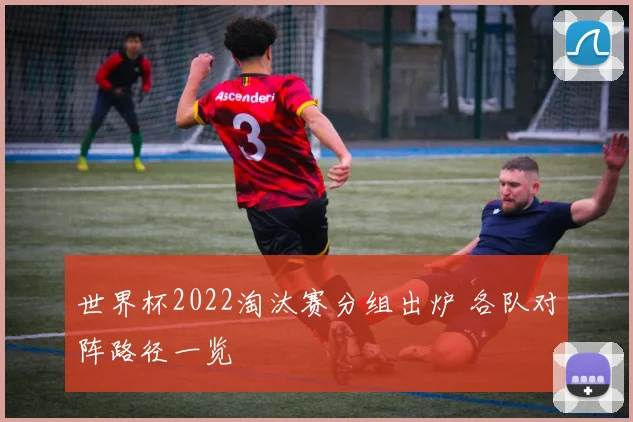 世界杯2022淘汰赛分组出炉 各队对阵路径一览