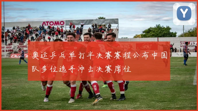 奥运乒乓单打半决赛赛程公布中国队多位选手冲击决赛席位
