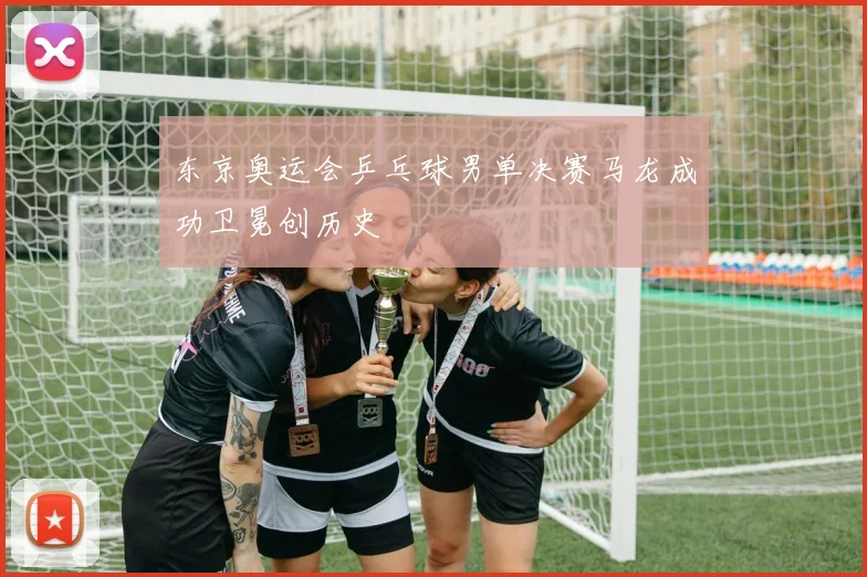 东京奥运会乒乓球男单决赛马龙成功卫冕创历史