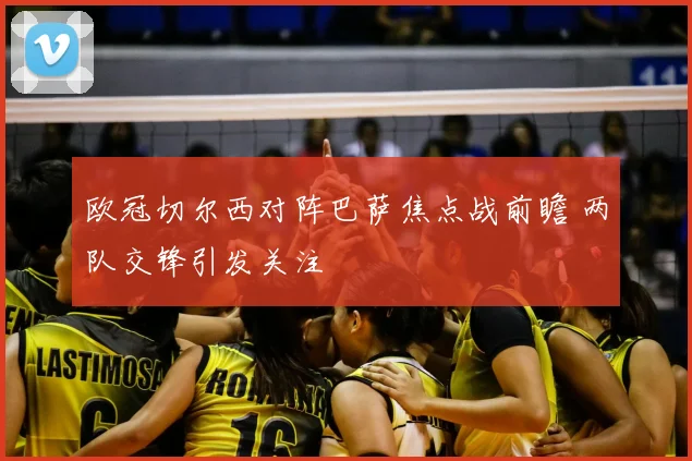 欧冠切尔西对阵巴萨焦点战前瞻 两队交锋引发关注