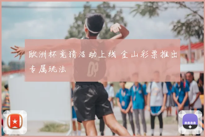欧洲杯竞猜活动上线 金山彩票推出专属玩法