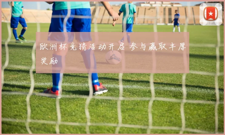 欧洲杯竞猜活动开启 参与赢取丰厚奖励